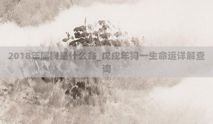 2018年属狗是什么命_戊戌年狗一生命运详解查询