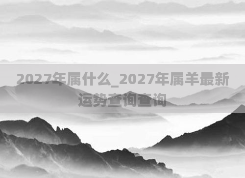 2027年属什么_2027年属羊最新运势查询查询