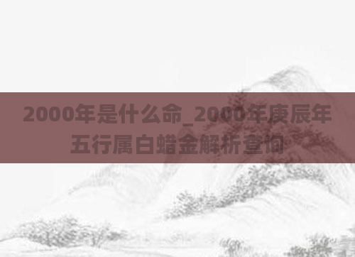 2000年是什么命_2000年庚辰年五行属白蜡金解析查询