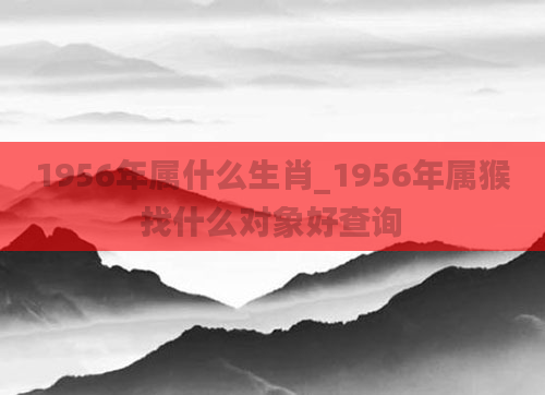 1956年属什么生肖_1956年属猴找什么对象好查询