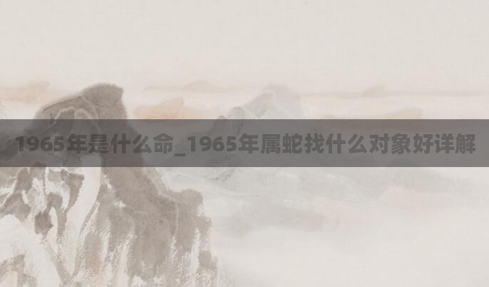 1965年是什么命_1965年属蛇找什么对象好详解