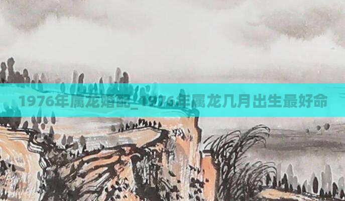 1976年属龙婚配_1976年属龙几月出生最好命