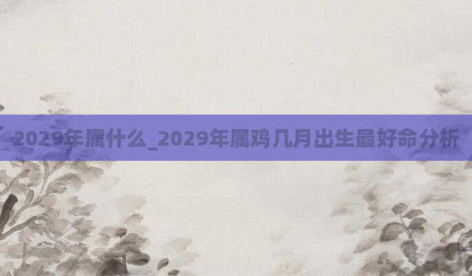 2029年属什么_2029年属鸡几月出生最好命分析
