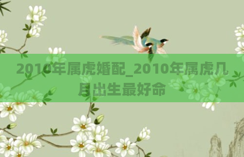 2010年属虎婚配_2010年属虎几月出生最好命