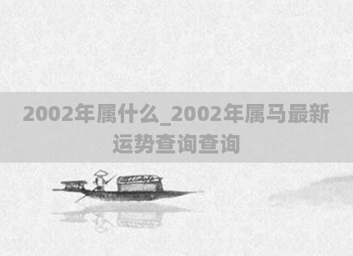2002年属什么_2002年属马最新运势查询查询