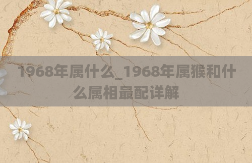 1968年属什么_1968年属猴和什么属相最配详解