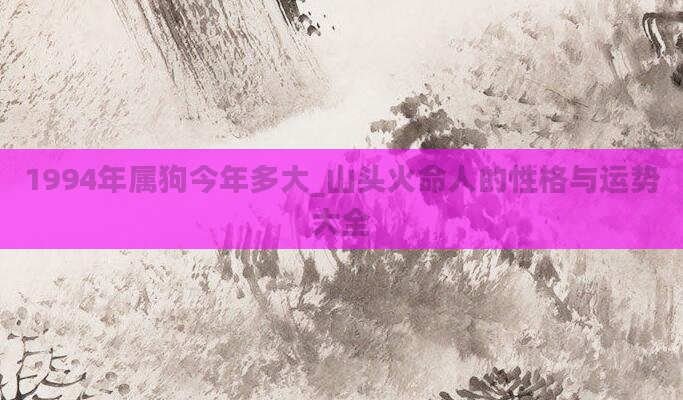 1994年属狗今年多大_山头火命人的性格与运势大全