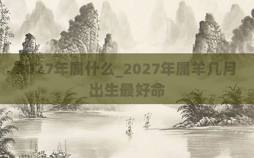 2027年属什么_2027年属羊几月出生最好命
