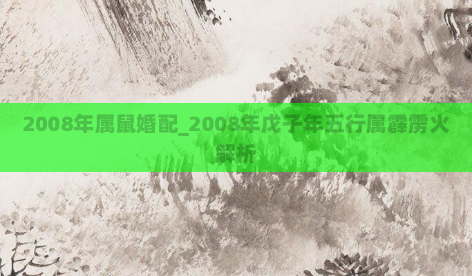 2008年属鼠婚配_2008年戊子年五行属霹雳火解析