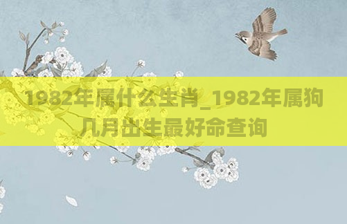 1982年属什么生肖_1982年属狗几月出生最好命查询