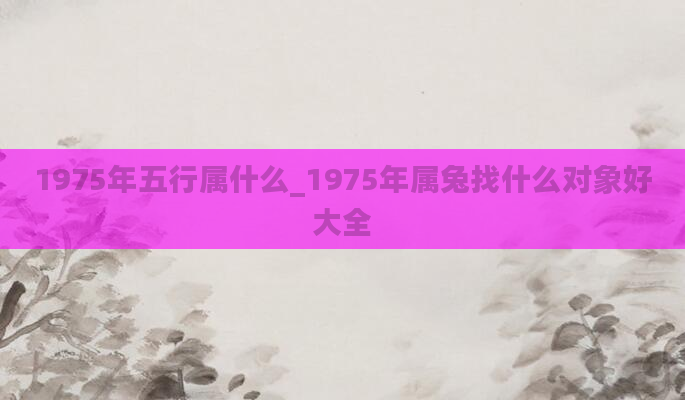 1975年五行属什么_1975年属兔找什么对象好大全
