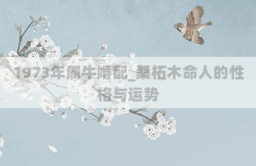 1973年属牛婚配_桑柘木命人的性格与运势