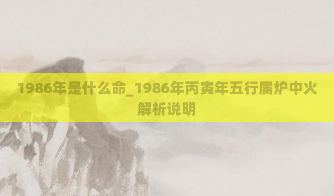 1986年是什么命_1986年丙寅年五行属炉中火解析说明
