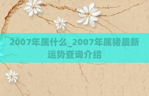 2007年属什么_2007年属猪最新运势查询介绍