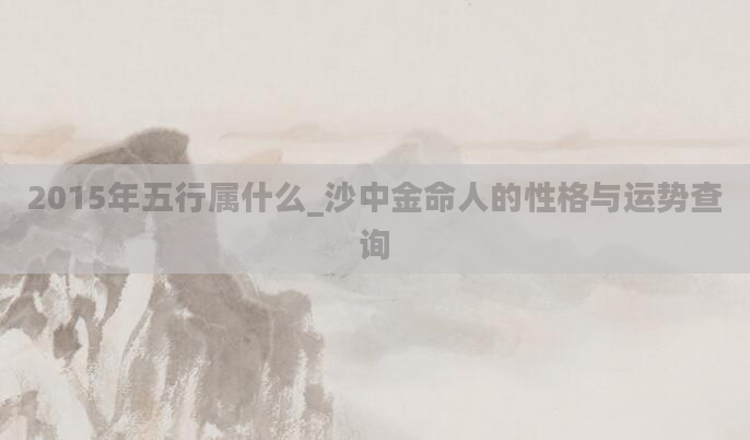 2015年五行属什么_沙中金命人的性格与运势查询