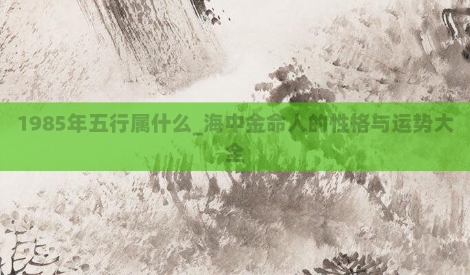 1985年五行属什么_海中金命人的性格与运势大全