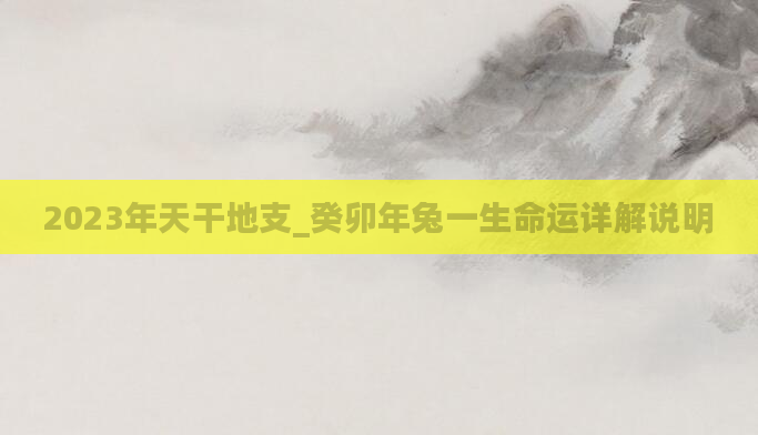 2023年天干地支_癸卯年兔一生命运详解说明