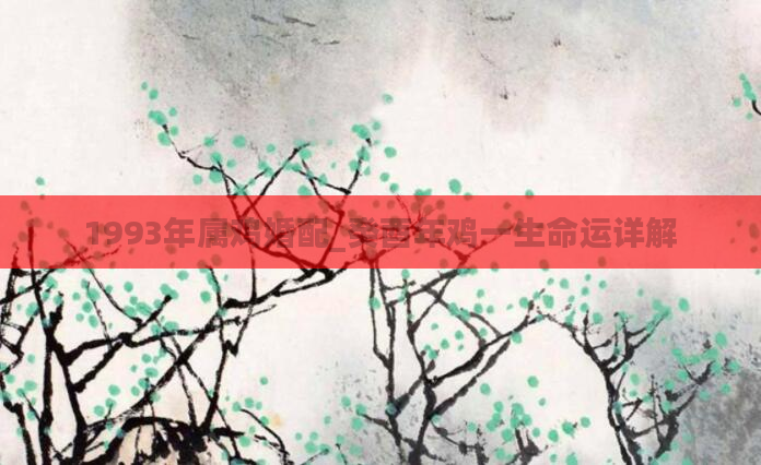 1993年属鸡婚配_癸酉年鸡一生命运详解