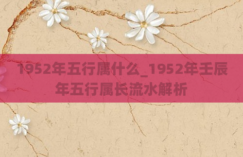 1952年五行属什么_1952年壬辰年五行属长流水解析