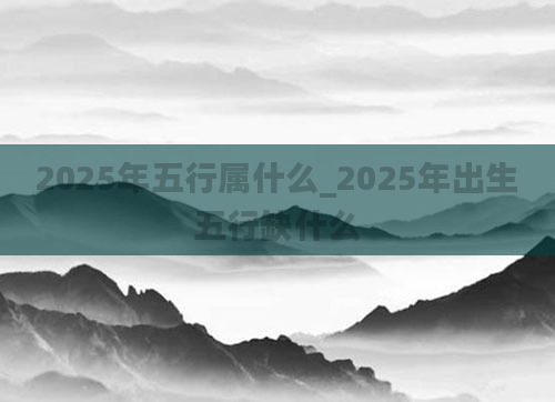 2025年五行属什么_2025年出生五行缺什么