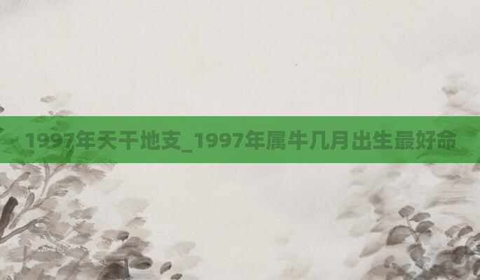 1997年天干地支_1997年属牛几月出生最好命