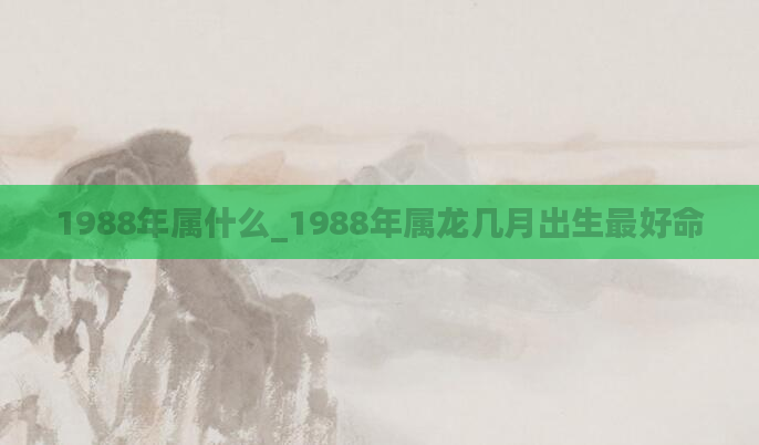 1988年属什么_1988年属龙几月出生最好命