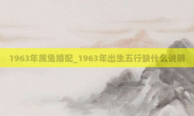 1963年属兔婚配_1963年出生五行缺什么说明
