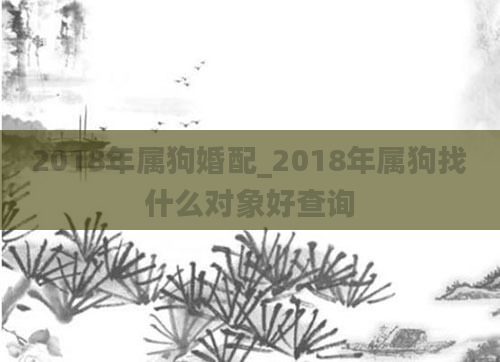 2018年属狗婚配_2018年属狗找什么对象好查询