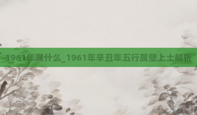 1961年属什么_1961年辛丑年五行属壁上土解析