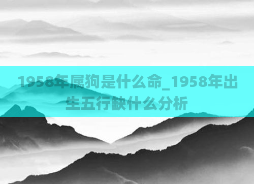1958年属狗是什么命_1958年出生五行缺什么分析