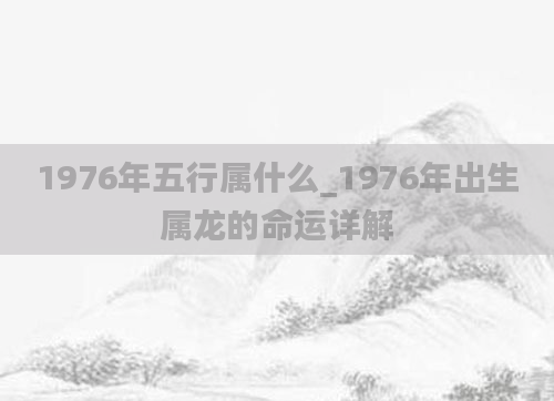 1976年五行属什么_1976年出生属龙的命运详解