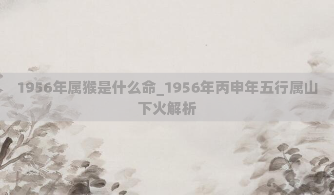 1956年属猴是什么命_1956年丙申年五行属山下火解析