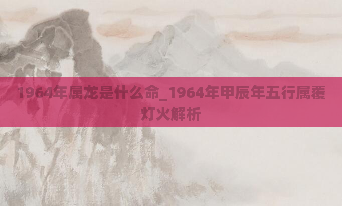 1964年属龙是什么命_1964年甲辰年五行属覆灯火解析