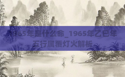 1965年是什么命_1965年乙巳年五行属覆灯火解析