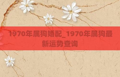 1970年属狗婚配_1970年属狗最新运势查询