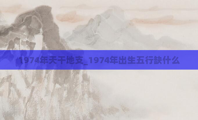 1974年天干地支_1974年出生五行缺什么