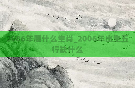 2006年属什么生肖_2006年出生五行缺什么