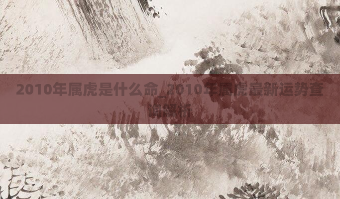 2010年属虎是什么命_2010年属虎最新运势查询解析