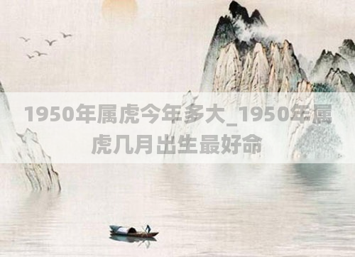1950年属虎今年多大_1950年属虎几月出生最好命