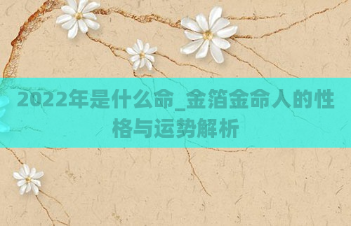 2022年是什么命_金箔金命人的性格与运势解析