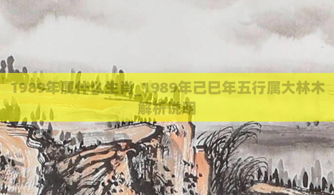 1989年属什么生肖_1989年己巳年五行属大林木解析说明