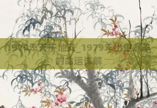 1979年天干地支_1979年出生属羊的命运详解