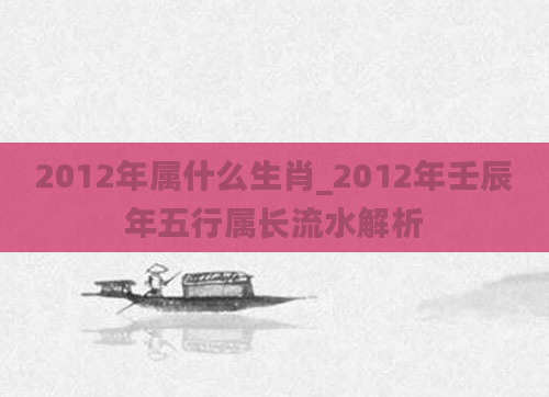 2012年属什么生肖_2012年壬辰年五行属长流水解析