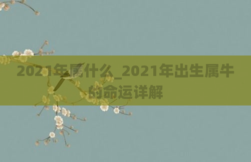 2021年属什么_2021年出生属牛的命运详解