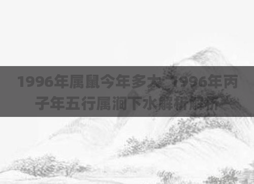 1996年属鼠今年多大_1996年丙子年五行属涧下水解析解析