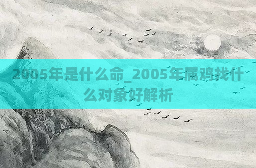 2005年是什么命_2005年属鸡找什么对象好解析