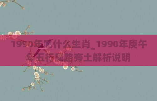 1990年属什么生肖_1990年庚午年五行属路旁土解析说明