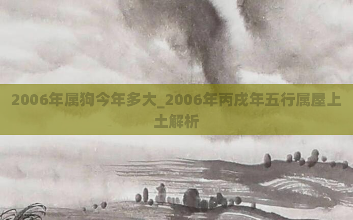 2006年属狗今年多大_2006年丙戌年五行属屋上土解析