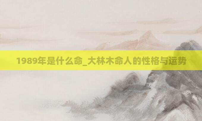 1989年是什么命_大林木命人的性格与运势