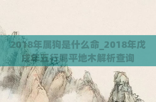 2018年属狗是什么命_2018年戊戌年五行属平地木解析查询